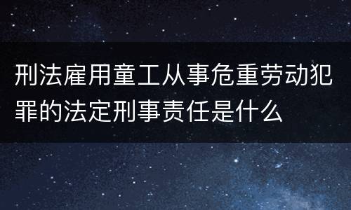 刑法雇用童工从事危重劳动犯罪的法定刑事责任是什么