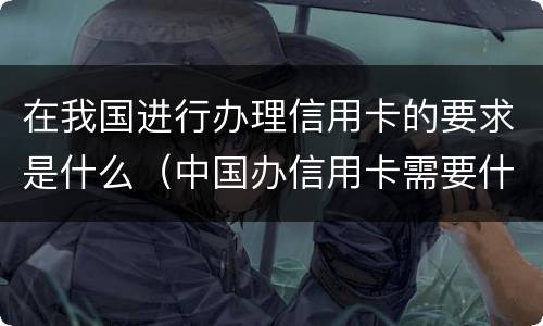 在我国进行办理信用卡的要求是什么（中国办信用卡需要什么条件）