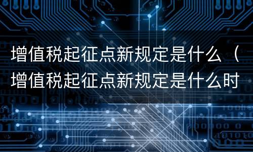 增值税起征点新规定是什么（增值税起征点新规定是什么时候实施）