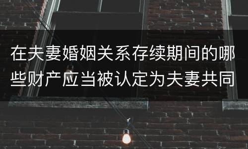 在夫妻婚姻关系存续期间的哪些财产应当被认定为夫妻共同财产