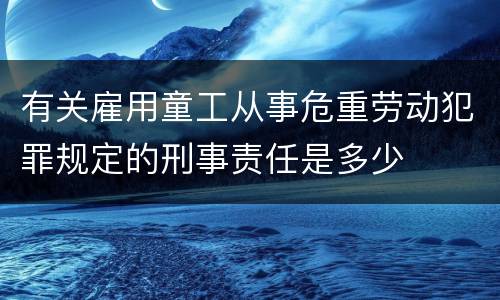 有关雇用童工从事危重劳动犯罪规定的刑事责任是多少