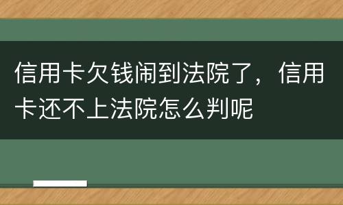 信用卡欠钱闹到法院了，信用卡还不上法院怎么判呢