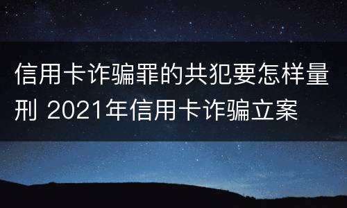 信用卡诈骗罪的共犯要怎样量刑 2021年信用卡诈骗立案