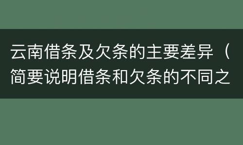 云南借条及欠条的主要差异（简要说明借条和欠条的不同之处）