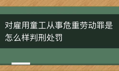 对雇用童工从事危重劳动罪是怎么样判刑处罚