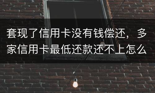 套现了信用卡没有钱偿还，多家信用卡最低还款还不上怎么办