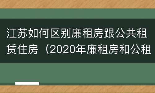 江苏如何区别廉租房跟公共租赁住房（2020年廉租房和公租房的区别）