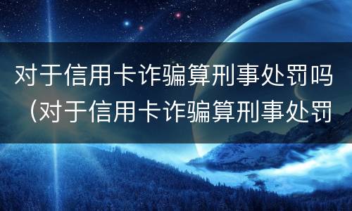 对于信用卡诈骗算刑事处罚吗（对于信用卡诈骗算刑事处罚吗）