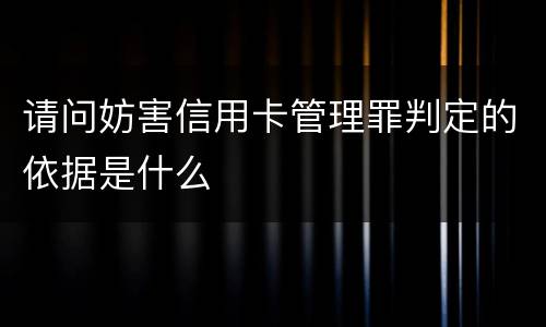 请问妨害信用卡管理罪判定的依据是什么