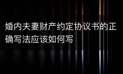 婚内夫妻财产约定协议书的正确写法应该如何写