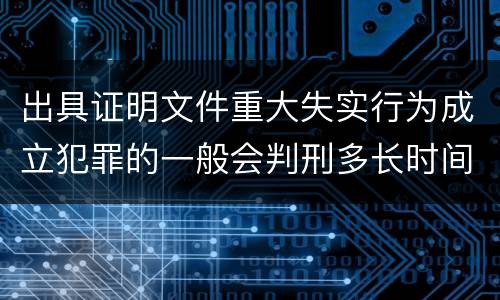 出具证明文件重大失实行为成立犯罪的一般会判刑多长时间