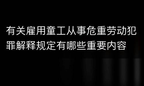 有关雇用童工从事危重劳动犯罪解释规定有哪些重要内容