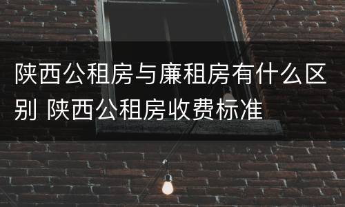 陕西公租房与廉租房有什么区别 陕西公租房收费标准