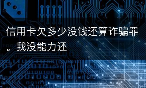 信用卡欠多少没钱还算诈骗罪。我没能力还