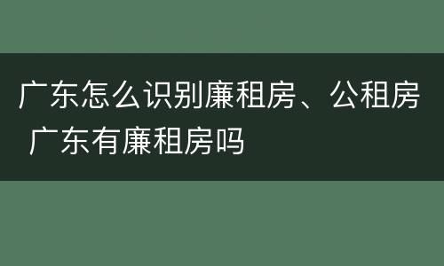 广东怎么识别廉租房、公租房 广东有廉租房吗