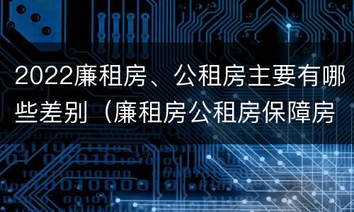 2022廉租房、公租房主要有哪些差别（廉租房公租房保障房新政策）