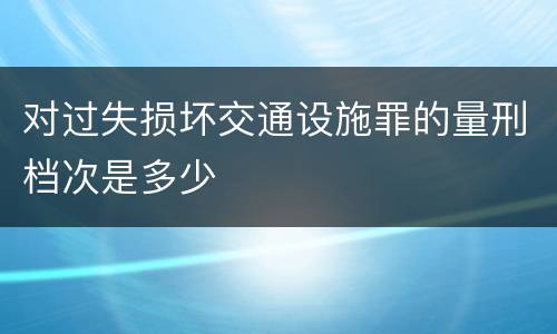 对过失损坏交通设施罪的量刑档次是多少