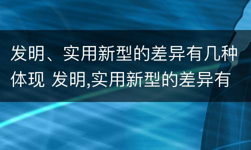 发明、实用新型的差异有几种体现 发明,实用新型的差异有几种体现形式