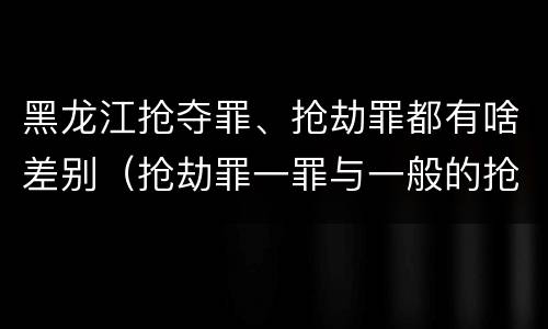 黑龙江抢夺罪、抢劫罪都有啥差别（抢劫罪一罪与一般的抢劫罪区别）