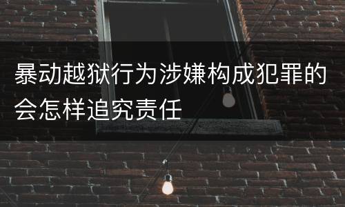 暴动越狱行为涉嫌构成犯罪的会怎样追究责任