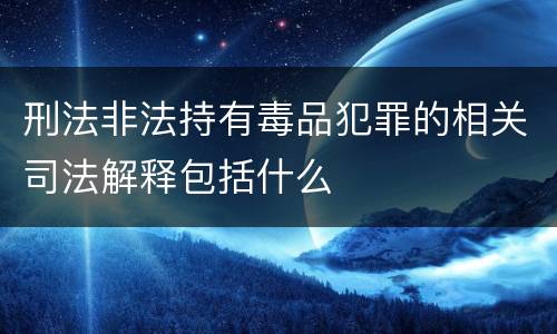 刑法非法持有毒品犯罪的相关司法解释包括什么