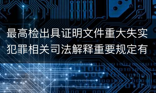 最高检出具证明文件重大失实犯罪相关司法解释重要规定有哪些