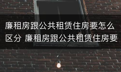 廉租房跟公共租赁住房要怎么区分 廉租房跟公共租赁住房要怎么区分呢