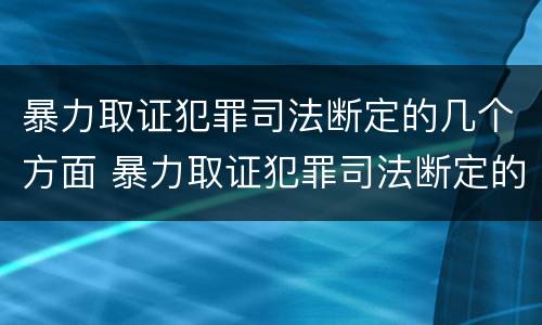 暴力取证犯罪司法断定的几个方面 暴力取证犯罪司法断定的几个方面是什么