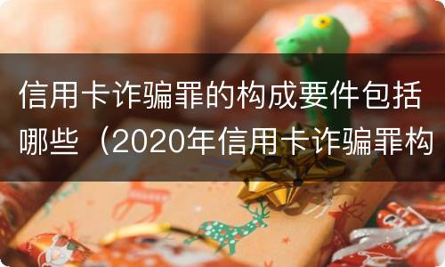 信用卡诈骗罪的构成要件包括哪些（2020年信用卡诈骗罪构成要件）