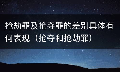 抢劫罪及抢夺罪的差别具体有何表现（抢夺和抢劫罪）