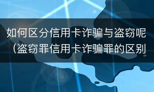 如何区分信用卡诈骗与盗窃呢（盗窃罪信用卡诈骗罪的区别）