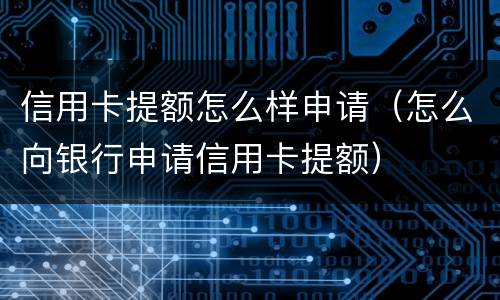 信用卡提额怎么样申请（怎么向银行申请信用卡提额）