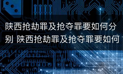 陕西抢劫罪及抢夺罪要如何分别 陕西抢劫罪及抢夺罪要如何分别判决