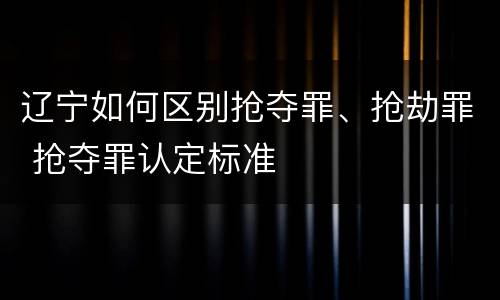 辽宁如何区别抢夺罪、抢劫罪 抢夺罪认定标准