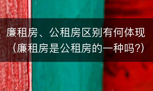 廉租房、公租房区别有何体现（廉租房是公租房的一种吗?）