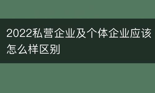 2022私营企业及个体企业应该怎么样区别