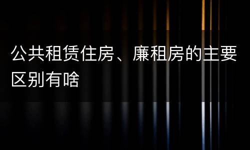 公共租赁住房、廉租房的主要区别有啥