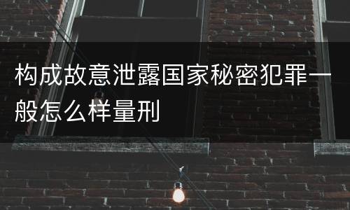 构成故意泄露国家秘密犯罪一般怎么样量刑