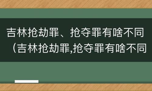 吉林抢劫罪、抢夺罪有啥不同（吉林抢劫罪,抢夺罪有啥不同吗）