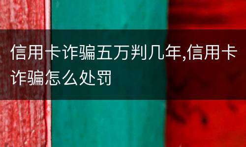 信用卡诈骗五万判几年,信用卡诈骗怎么处罚