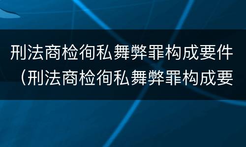 刑法商检徇私舞弊罪构成要件（刑法商检徇私舞弊罪构成要件包括）