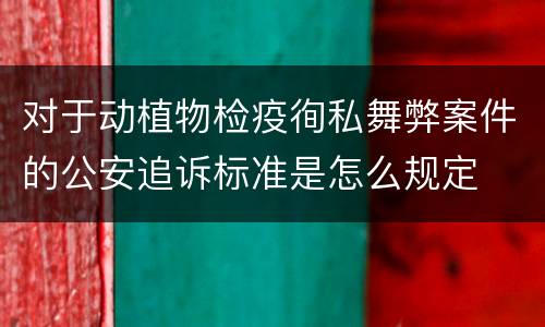 对于动植物检疫徇私舞弊案件的公安追诉标准是怎么规定