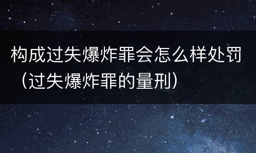 构成过失爆炸罪会怎么样处罚（过失爆炸罪的量刑）