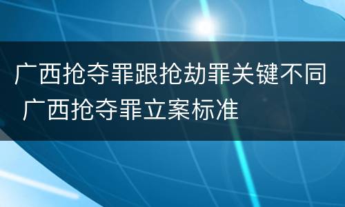 广西抢夺罪跟抢劫罪关键不同 广西抢夺罪立案标准