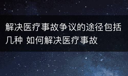 解决医疗事故争议的途径包括几种 如何解决医疗事故