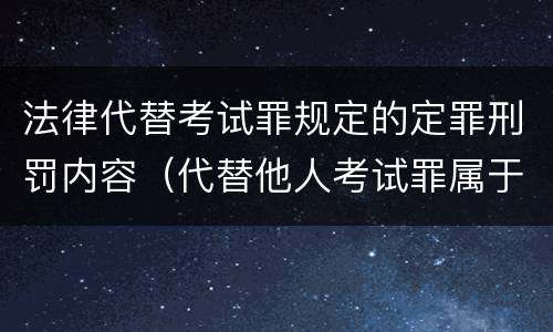 法律代替考试罪规定的定罪刑罚内容（代替他人考试罪属于什么类犯罪）