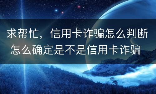 求帮忙，信用卡诈骗怎么判断 怎么确定是不是信用卡诈骗