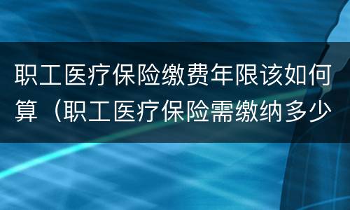 职工医疗保险缴费年限该如何算（职工医疗保险需缴纳多少年）