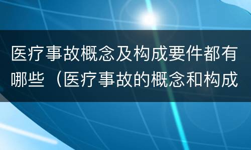 医疗事故概念及构成要件都有哪些（医疗事故的概念和构成要件）