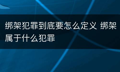 绑架犯罪到底要怎么定义 绑架属于什么犯罪